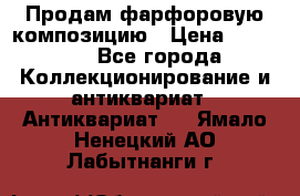 Продам фарфоровую композицию › Цена ­ 16 000 - Все города Коллекционирование и антиквариат » Антиквариат   . Ямало-Ненецкий АО,Лабытнанги г.